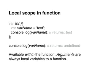 Local scope in function!
"
var fn( ){"
var varName = ‘test’;"
console.log(varName); // returns: test"
};"
"
console.log(varName); // returns: undeﬁned"
"
Available within the function. Arguments are "
always local variables to a function.
 