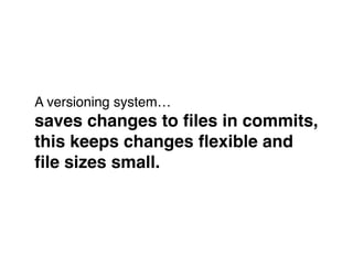 A versioning system… 
saves changes to ﬁles in commits, !
this keeps changes ﬂexible and !
ﬁle sizes small.
 