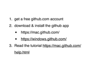 1. get a free github.com account"
2. download & install the github app"
• https://mac.github.com/"
• https://windows.github.com/"
3. Read the tutorial https://mac.github.com/
help.html
 