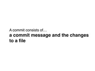 A commit consists of… 
a commit message and the changes!
to a ﬁle
 