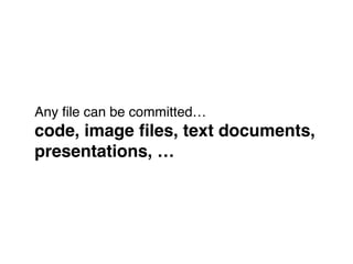Any ﬁle can be committed… 
code, image ﬁles, text documents, !
presentations, …
 