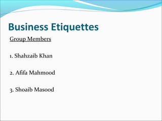 Business Etiquettes
Group Members
1. Shahzaib Khan
2. Afifa Mahmood
3. Shoaib Masood
 