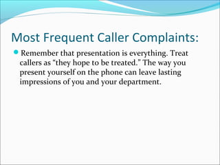 Most Frequent Caller Complaints:
Remember that presentation is everything. Treat
callers as “they hope to be treated.” The way you
present yourself on the phone can leave lasting
impressions of you and your department.
 