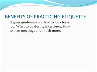 BENEFITS OF PRACTICING ETIQUETTE
It gives guidelines on How to look for a
job, What to do during interviews; How
to plan meetings and much more.
 