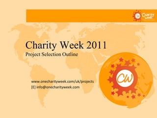Charity Week 2011
Project Selection Outline




  www.onecharityweek.com/uk/projects
  [E] info@onecharityweek.com
 