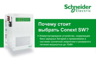 Contact : XXX
Почему стоит
выбрать Conext SW?
> Инвертор/зарядное устройство, содержащее
банк зарядных батарей и применяемое в
системах солнечной энергетики и резервного
питания мощностью до 10кВт
 