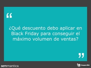 “
“
¿Qué descuento debo aplicar en
Black Friday para conseguir el
máximo volumen de ventas?
 