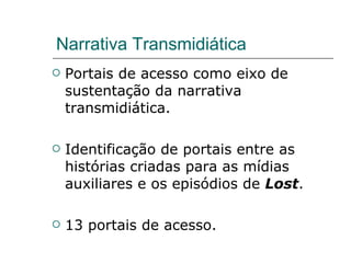 Narrativa Transmidiática Portais de acesso como eixo de sustentação da narrativa transmidiática. Identificação de portais entre as histórias criadas para as mídias auxiliares e os episódios de  Lost . 13 portais de acesso.  