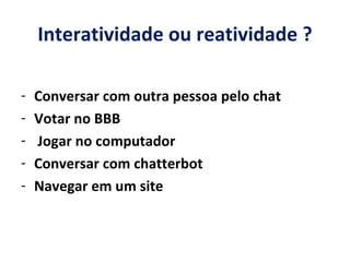 Interatividade ou reatividade ? Conversar com outra pessoa pelo chat Votar no BBB Jogar no computador Conversar com chatterbot Navegar em um site 