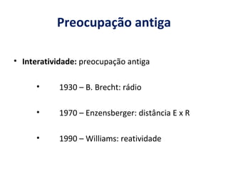 Preocupação antiga Interatividade:  preocupação antiga 1930 – B. Brecht: rádio 1970 – Enzensberger: distância E x R 1990 – Williams: reatividade 