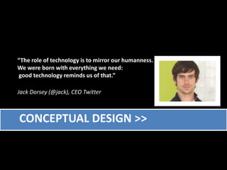 “The role of technology is to mirror our humanness. We were born with everything we need:good technology reminds us of that.”Jack Dorsey (@jack), CEO Twitter      Conceptual design >>