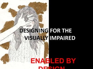 DESIGNING FOR THE        VISUALLY IMPAIRED ENABLED BY DESIGN 