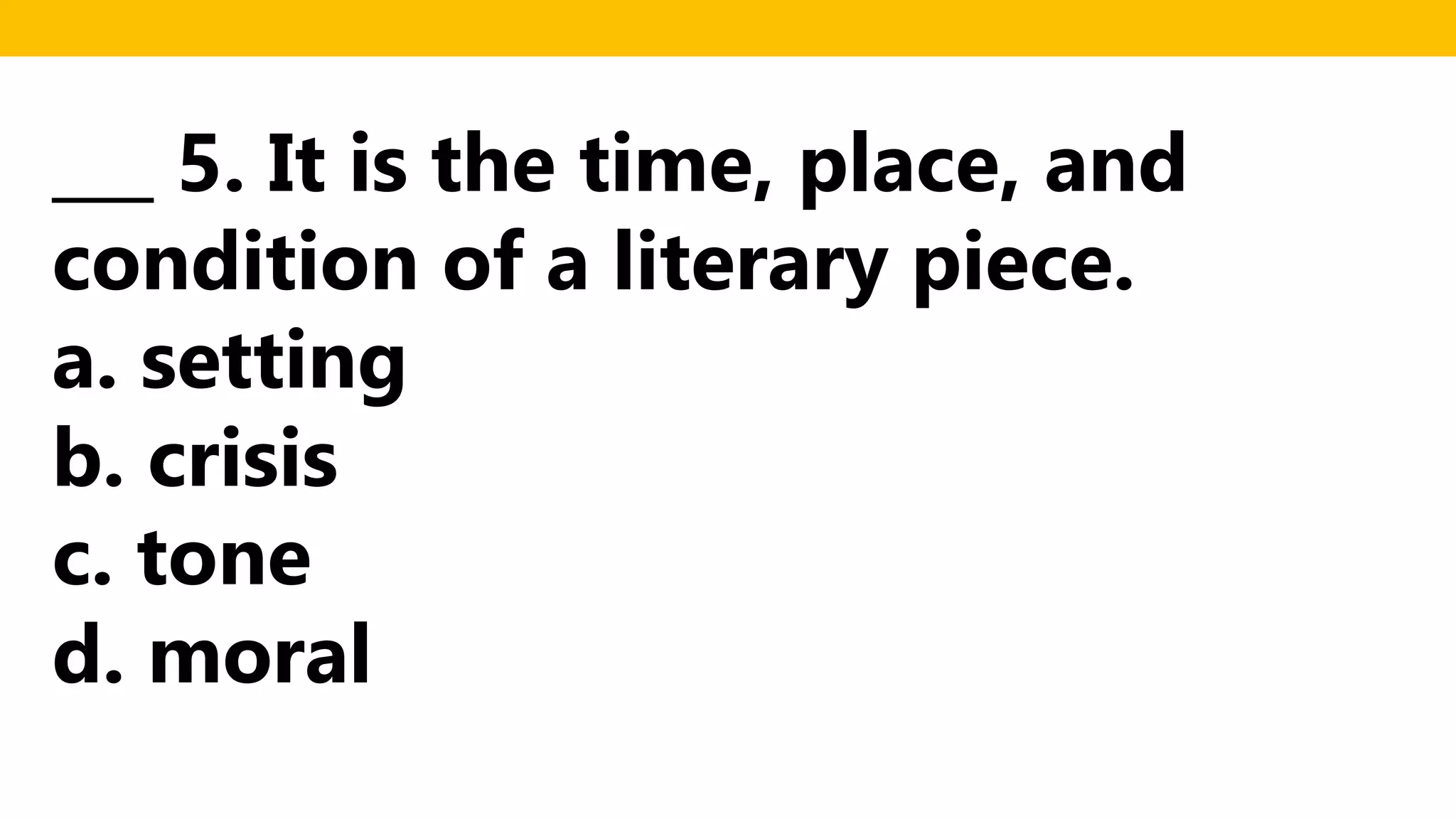 ___ 5. It is the time, place, and
condition of a literary piece.
a. setting
b. crisis
c. tone
d. moral
 