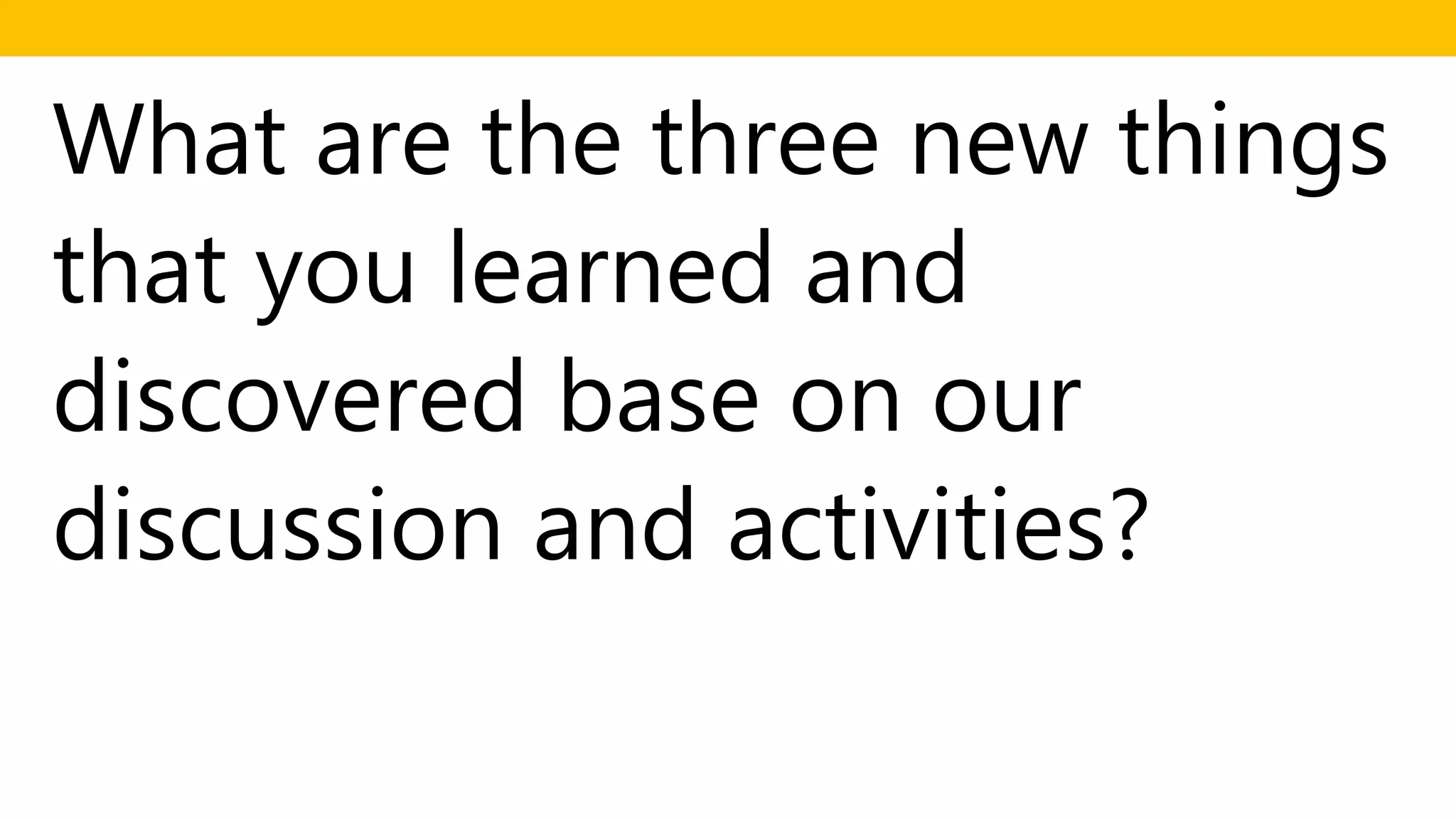 What are the three new things
that you learned and
discovered base on our
discussion and activities?
 