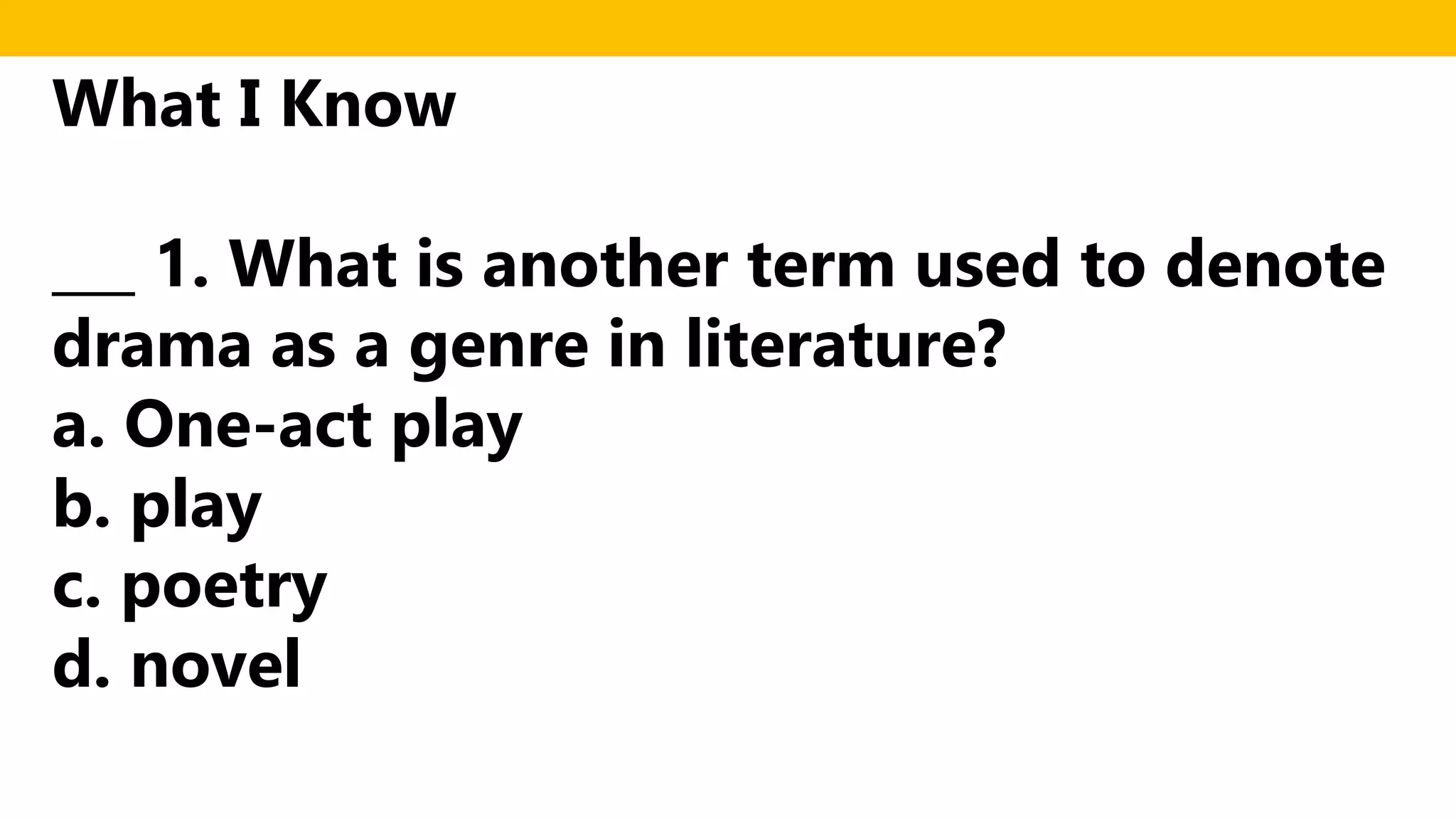 What I Know
___ 1. What is another term used to denote
drama as a genre in literature?
a. One-act play
b. play
c. poetry
d. novel
 