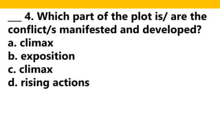 ___ 4. Which part of the plot is/ are the
conflict/s manifested and developed?
a. climax
b. exposition
c. climax
d. rising actions
 