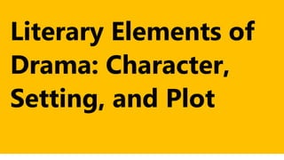 Literary Elements of
Drama: Character,
Setting, and Plot
 