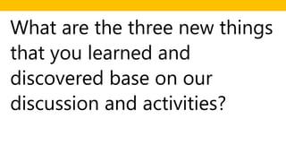 What are the three new things
that you learned and
discovered base on our
discussion and activities?
 