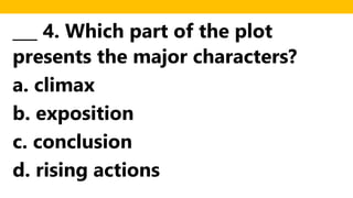 ___ 4. Which part of the plot
presents the major characters?
a. climax
b. exposition
c. conclusion
d. rising actions
 