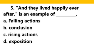 ___ 5. “And they lived happily ever
after.” is an example of __________.
a. Falling actions
b. conclusion
c. rising actions
d. exposition
 