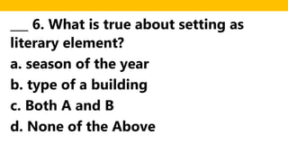 ___ 6. What is true about setting as
literary element?
a. season of the year
b. type of a building
c. Both A and B
d. None of the Above
 