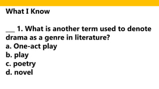 What I Know
___ 1. What is another term used to denote
drama as a genre in literature?
a. One-act play
b. play
c. poetry
d. novel
 