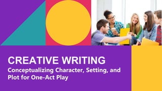 CREATIVE WRITING
Conceptualizing Character, Setting, and
Plot for One-Act Play
 