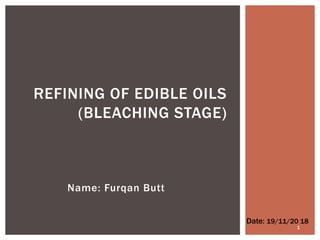 Name: Furqan Butt
REFINING OF EDIBLE OILS
(BLEACHING STAGE)
Date: 19/11/20 18
1
 