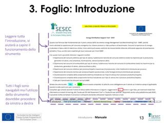 Co-funded by the Intelligent
Energy Europe Programme of
the European Union 13
3. Foglio: Introduzione
Tutti i fogli sono
navigabili ma l’utilizzo
dello strumento
dovrebbe procedere
da sinistra a destra
Leggere tutta
l’introduzione, vi
aiuterà a capire il
funzionamento dello
strumento
Introduzione – Manuale
 