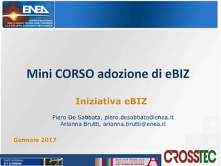 Mini CORSO adozione di eBIZ
Gennaio 2017
Iniziativa eBIZ
Piero De Sabbata, piero.desabbata@enea.it
Arianna Brutti, arianna.brutti@enea.it
 
