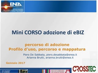 Mini CORSO adozione di eBIZ
Gennaio 2017
percorso di adozione
Profilo d’uso, percorso e mappatura
Piero De Sabbata, piero.desabbata@enea.it
Arianna Brutti, arianna.brutti@enea.it
 