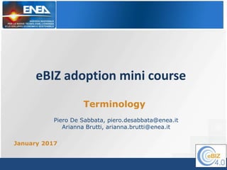eBIZ adoption mini course
January 2017
Terminology
Piero De Sabbata, piero.desabbata@enea.it
Arianna Brutti, arianna.brutti@enea.it
 