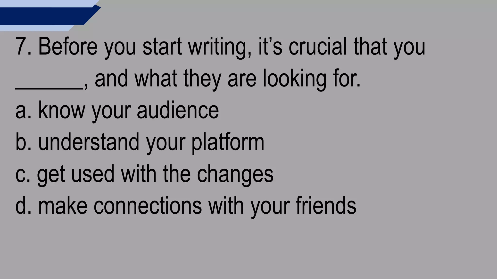 7. Before you start writing, it’s crucial that you
______, and what they are looking for.
a. know your audience
b. understand your platform
c. get used with the changes
d. make connections with your friends
 