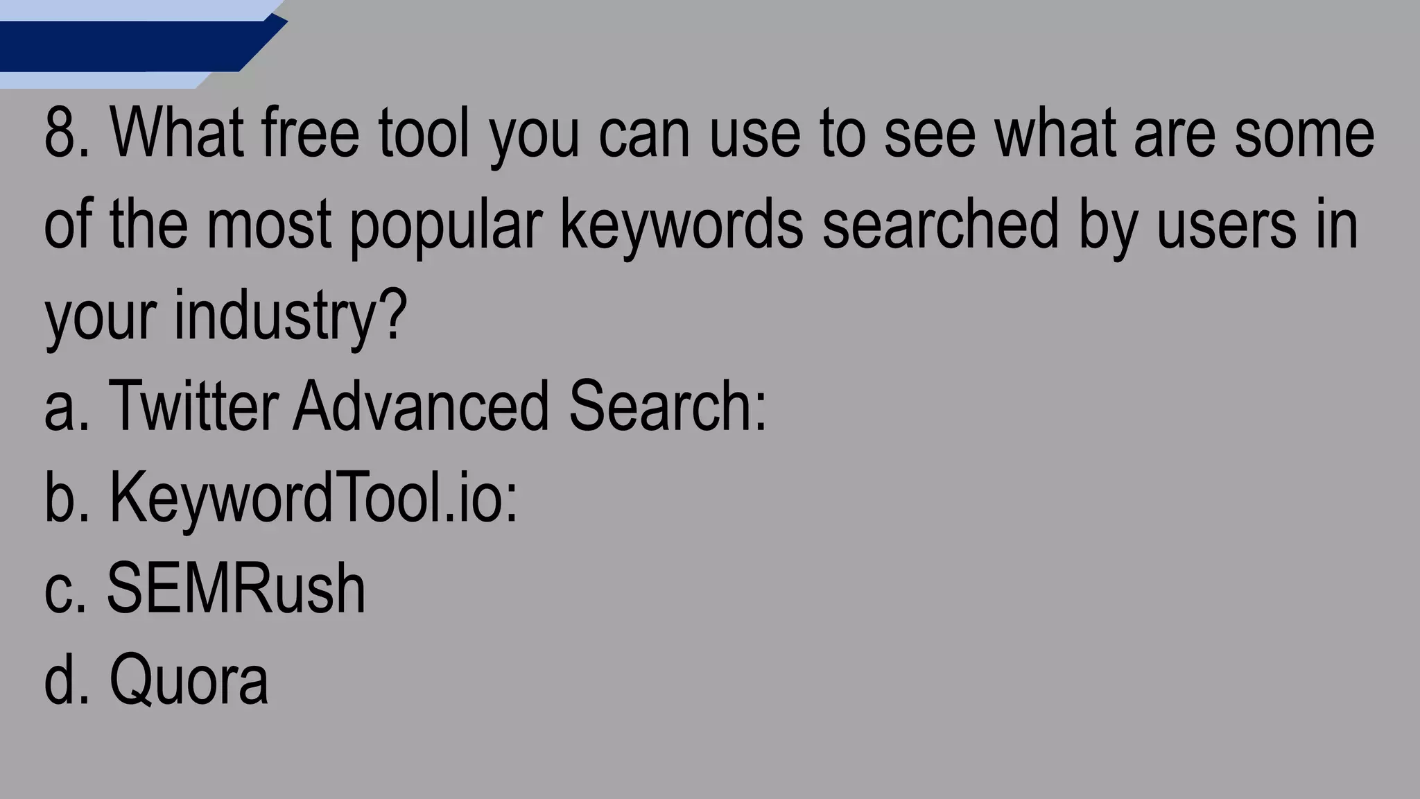 8. What free tool you can use to see what are some
of the most popular keywords searched by users in
your industry?
a. Twitter Advanced Search:
b. KeywordTool.io:
c. SEMRush
d. Quora
 