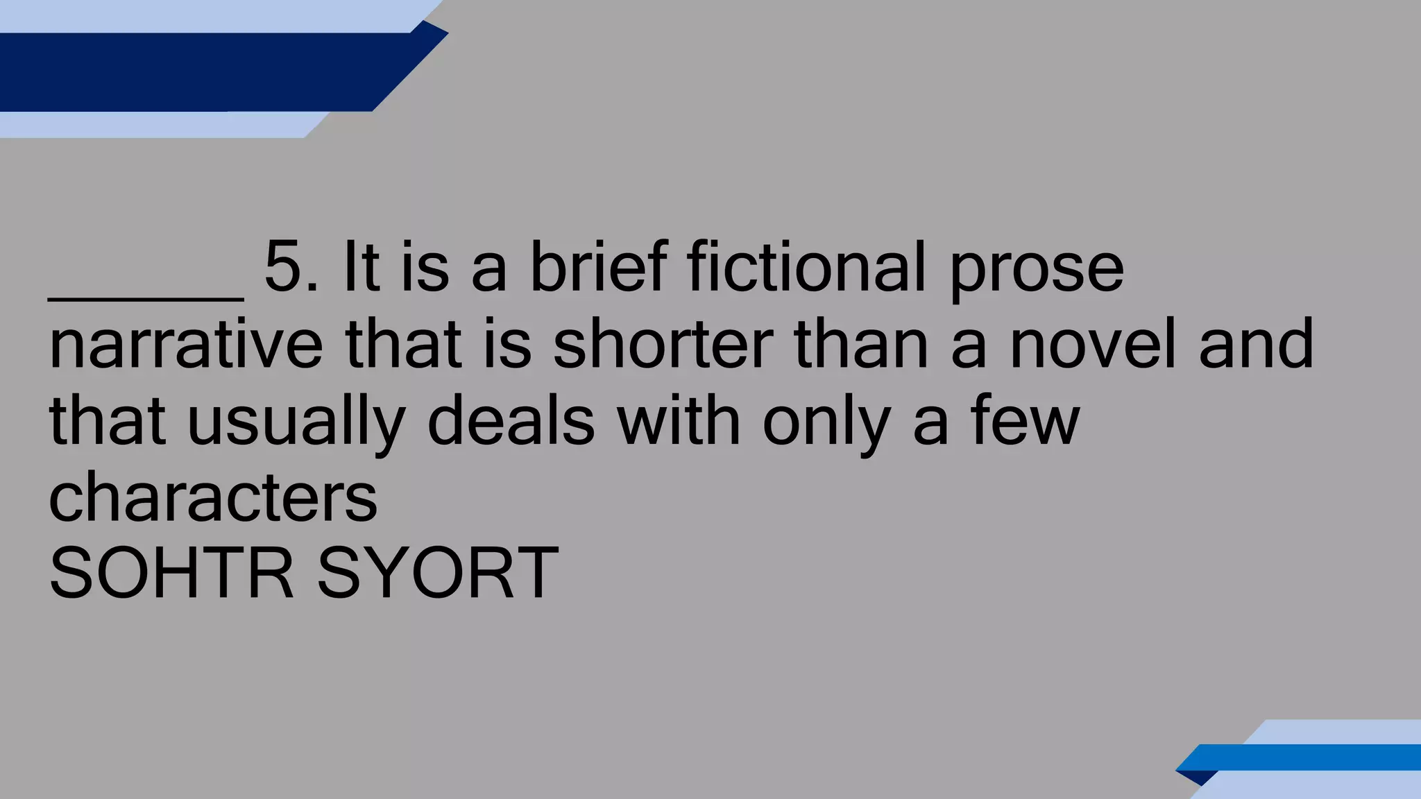 _____ 5. It is a brief fictional prose
narrative that is shorter than a novel and
that usually deals with only a few
characters
SOHTR SYORT
 