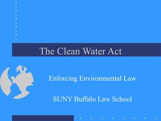 The Clean Water Act 
Enforcing Environmental Law 
SUNY Buffalo Law School 
 