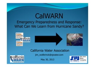 CalWARN
Emergency Preparedness and Response:
What Can We Learn from Hurricane Sandy?

California Water Association
jim_wollbrinck@sjwater.com
May 30, 2013

 