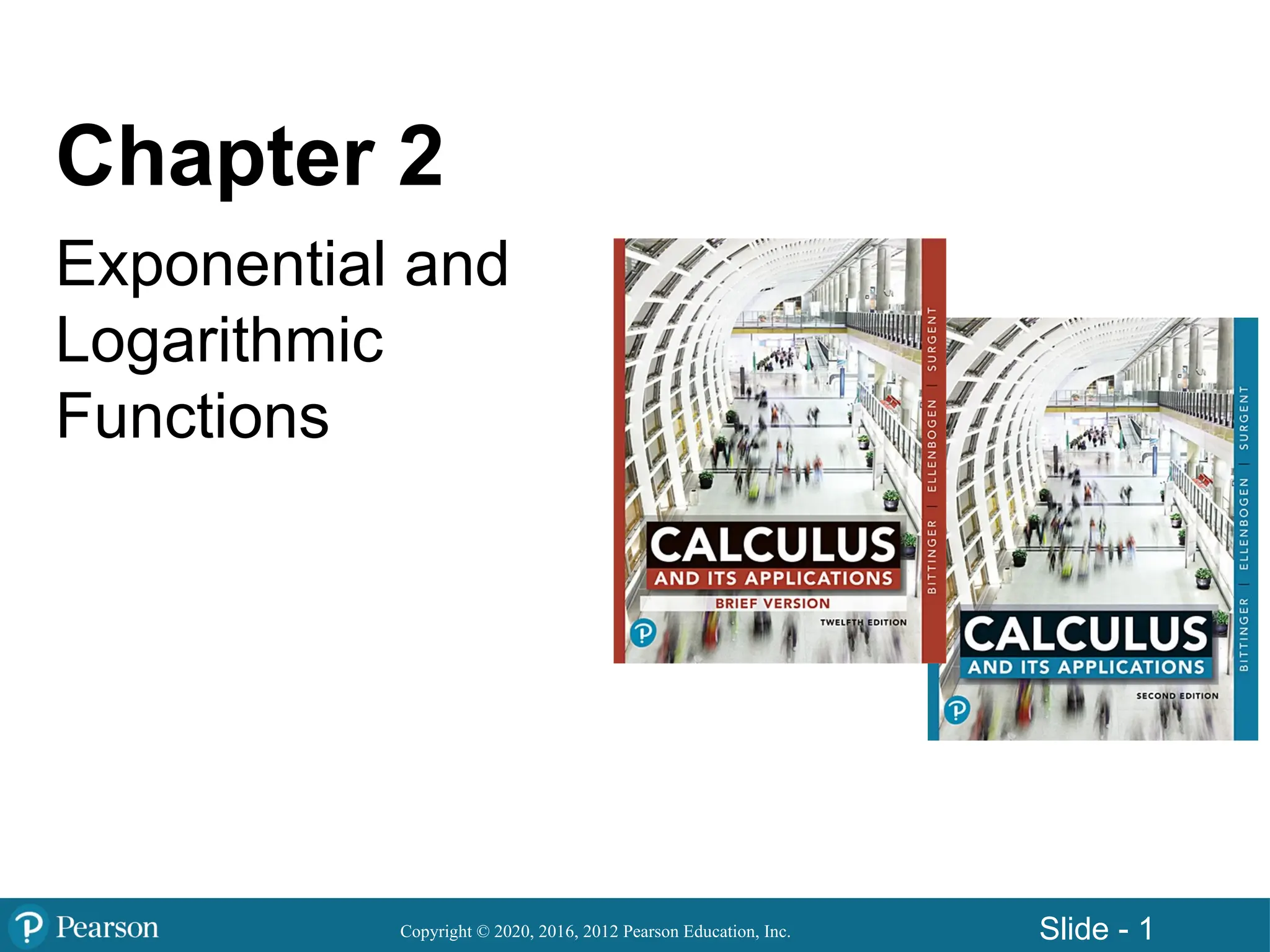 Copyright © 2020, 2016, 2012 Pearson Education, Inc. Slide - 1
Chapter 2
Exponential and
Logarithmic
Functions
 