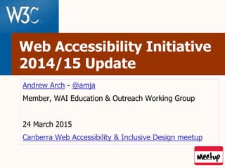 Web Accessibility Initiative
2014/15 Update
Andrew Arch - @amja
Member, WAI Education & Outreach Working Group
24 March 2015
Canberra Web Accessibility & Inclusive Design meetup
 