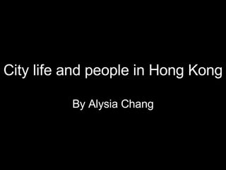 City life and people in Hong Kong By Alysia Chang 
