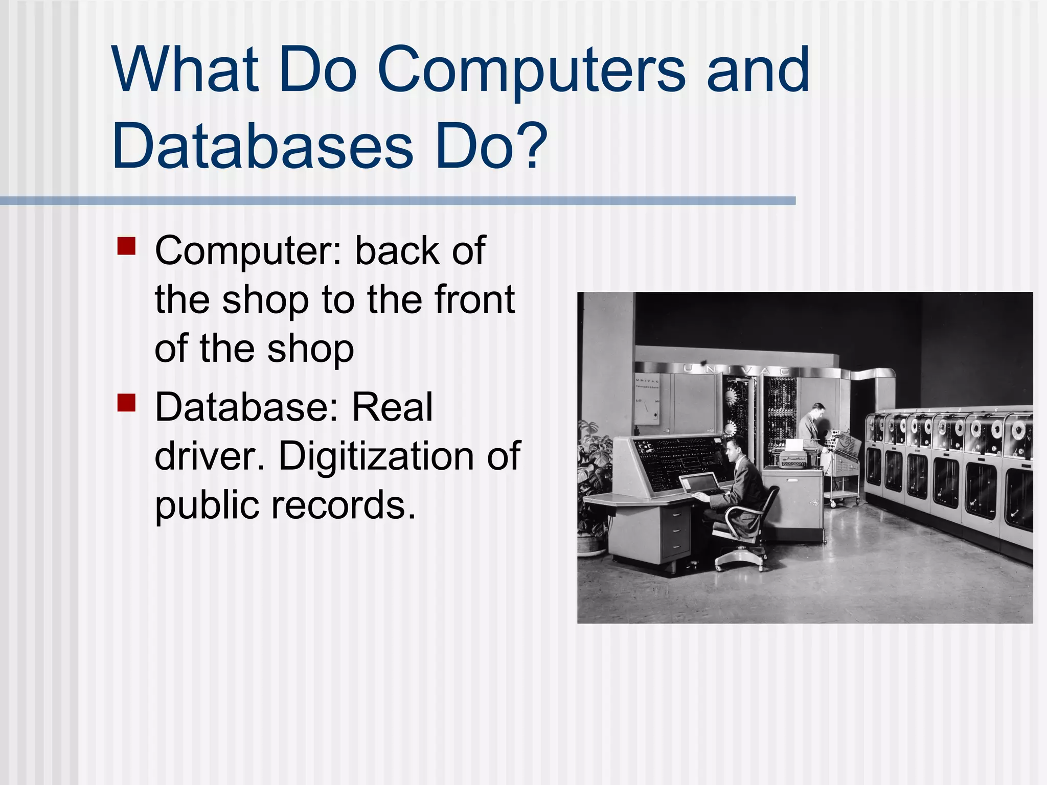 What Do Computers and
Databases Do?
 Computer: back of
the shop to the front
of the shop
 Database: Real
driver. Digitization of
public records.
 