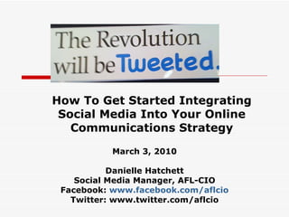 How To Get Started Integrating Social Media Into Your Online Communications Strategy March 3, 2010 Danielle Hatchett Social Media Manager, AFL-CIO Facebook:  www.facebook.com/aflcio Twitter: www.twitter.com/aflcio 