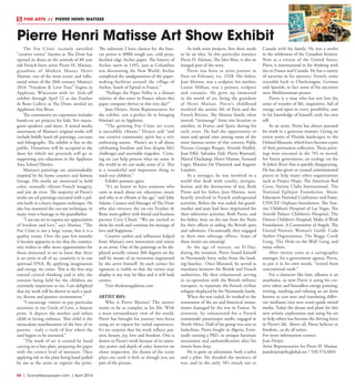 R6  | SceneNewspaper.com | April 2016
FINE ARTS  //  PIERRE HENRI MATISSE
The Fox Cities’ recently unveiled
“creative vortex” known as The Draw has
opened its doors to the artwork of 88 year
old French born artist Pierre H. Matisse,
grandson of Modern Master Henri
Matisse, one of the most iconic and influ-
ential artists of the 20th century. Matisse’s
2016 “Freedom & Love Tour” begins in
Appleton, Wisconsin with its kick-off
exhibit through April 22 at the Feather
& Bone Gallery at The Draw, nestled on
Appleton’s Fox River.
The community art experience includes
hands-on art projects for kids, live music,
guest speakers, and more. A mixed media
assortment of Matisse’s original works will
include boldly hued oil paintings, cut-outs
and lithographs. The exhibit is free to the
public. Donations will be accepted at the
door for which net proceeds will go to
supporting arts education in the Appleton
Area School District.
Matisse’s paintings are unmistakably
inspired by his home country and famous
lineage. His works are immersed in bold
color, sensually vibrant French imagery,
and joie de vivre. The majority of Pierre’s
works are oil paintings executed with a pal-
ette knife in a heavy impasto technique. He
also has mastered the cut-out technique, in
many ways a homage to his grandfather.
“I use my art to express my appreciation
of freedom and love,” says Matisse. “The
Fox Cities is not a large venue, but it is a
quality venue. Over the past few months
it became apparent to me that the commu-
nity wishes to offer more opportunities for
those interested in art to learn that there
is an artist in all of us; creativity is in our
spiritual DNA. By applying imagination
and energy, we create. This is the first step
toward critical thinking and is why the
sessions being held for the children are
extremely important to me. I am delighted
that my work will be shown in such a qual-
ity, diverse and positive environment.”
“I encourage visitors to pay particular
attention to my Circle of Love, a linocut
print. It depicts the mother and infant
child in loving embrace. This child is the
miraculous manifestation of the love of its
parents - truly a circle of love where the
soul begins to be nurtured.”
“The work of art is created by hand
carving on a lino plate, preparing the paper
with the correct level of moisture. Then
applying ink to the plate being hand pulled
by me as the artist to register the print.
The substrate I have chosen for the lino-
cut prints is 400lb rough cut, cold press,
deckled edge Arches paper. The history of
Arches starts in 1492, just as Columbus
was discovering the New World, Arches
completed the amalgamation of the paper-
making facilities around the village of
Arches, South of Epinal in France.”
“Perhaps the Paper Valley is a distant
relative of this town in France where this
paper company thrives to this very day!”
Jean Detjen, Artist Representative for
the exhibit, saw a perfect fit in bringing
Matisse’s art to Appleton.
“The growing Fox Cities art scene
is incredibly vibrant,” Detjen said “and
our creative community spirit has a very
embracing nature. Pierre’s art is all about
celebrating freedom and love despite life’s
challenges and inevitable tragedies. Creat-
ing art can help process what we sense in
the world so we can make sense of it. This
is a wonderful and important thing to
teach our children.”
Exhibit partners agree.
“It’s an honor to have someone who
cares so much about art, education, music
and who is so vibrant at his age,” said John
Adams, Curator and Manager of The Draw
who also oversees the on-site Feather &
Bone main gallery with friend and business
partner Cory Chisel. “We are excited to
show his work and continue his message of
love and happiness.”
Creative outlets and influences helped
form Matisse’s own innovation and vision
as an artist. One of the paintings to be dis-
played actually rotates 360 degrees on the
wall by means of an invention engineered
by the artist himself. In each corner his
signature is visible so that the viewer may
display it any way he likes and it will look
correct.
Visit thedrawappleton.com
ARTIST BIO:
Who is Pierre Matisse? The answer
seems to be as complex as his life. With
a most extraordinary view of the world,
Pierre has brought his journey into focus
using art to express his varied experiences.
It’s no surprise that his work reflects pas-
sion, beauty, joy, love and freedom. One is
drawn to Pierre’s work because of its inten-
sity, power and depth of color, however on
closer inspection, the drama of the scene
plays out until it feels as though you are
part of the picture.
As with most projects, first there needs
to be an idea. In this particular instance
Pierre H. Matisse, The Idea Man, is also an
integral part of the story. 
Pierre was born to artist parents in
Paris on February 1st, 1928. His father,
Jean Matisse, was a sculptor, his mother,
Louise Milhau, was a painter, sculptor
and ceramist. He grew up immersed
in the world of art, being the grandson
of Henri Matisse. Pierre’s childhood
involved the artistic life of Paris and the
French Riviera. The Matisse family often
moved, “entourage” from one location to
another, in France and Spain during his
early years. He had the opportunity to
meet and spend time among some of the
most famous artists of this century, Pablo
Picasso, Georges Braque, Aristide Maillol,
Jean Effel, Salvador Dali, Pierre Bonnard,
Marcel Duchamp, Henri Matisse, Fernand
Leger, Maurice De Vlaminck and Auguste
Lumière.
As a teenager, he was involved in a
world that dealt with cruelty, intrigue,
horror, and the destruction of war. Both
Pierre and his father, Jean Matisse, were
heavily involved in French underground
activities. Before the war ended, his grand-
mother and aunt had been imprisoned for
their subversive activities. Both Pierre, and
his father, were on the run from the Nazis
for their efforts in aiding the British spies
and saboteurs. Occasionally they engaged
in their own sabotage efforts. Some of
these stories are amazing!
At the age of sixteen, on D-Day,
during the invasion, Pierre found himself
in Normandy forty miles from the land-
ing beaches. Once liberated, he served as
translator between the British and French
authorities. He then volunteered, serving
in co-operation with the British military
transport, to repatriate the French civilian
refugees displaced by the Normandy battle.
When the war ended, he worked in the
restoration of the art and historical monu-
ments damaged by the war in France. At
nineteen, he volunteered for a French
commando paratrooper outfit, engaged in
North Africa. Half of his group was sent to
Indochina. Pierre fought in Algeria. Even-
tually earning a PhD. in antique furniture
restoration and authentification after his
return from duty.
He is quite an adventurer, both a sailor
and a pilot. He dreaded the memory of
war, and in the early 50’s struck out to
Canada with his family. He was a settler
in the wilderness of the Canadian frontier.
Now as a citizen of the United States,
Pierre is international in his thinking with
ties to France and Canada. He has a variety
of societies in his ancestry: French, some
traceable back to Charlemagne, German
and Spanish, in fact some of his ancestors
were Mediterranean pirates. 
Pierre is a man who has not lost the
sense of wonder of life, inquisitive, full of
energy and open to every possibility, sure
in his knowledge of himself, truly his own
self.
As an artist, Pierre has always pursued
his work in a generous manner. Giving an
entire series of Florida landscapes to the
Deland Museum, which have become a part
of their permanent collection. These paint-
ings were executed in the 70’s to record,
for future generations, an ecology on the
St John’s River that is quickly disappearing.
He has also given or created commissioned
pieces to help many other organizations
such as Project Hope, The American Red
Cross, Variety Clubs International, The
National Epilepsy Foundation, Music
Educators National Conference and Fame,
UNICEF Orphans foundation, The Sun-
rise Children’s Hospital of Las Vegas, The
Arnold Palmer Children’s Hospital, The
Denver Children’s Hospital, Make-A-Wish
Foundation, A Community of Angels, The
United Nation’s Women’s Guild, Code
Amber Organization, The Boggy Creek
Gang, The Hole-in-the-Wall Gang and
many others.
After twenty years as a cartographic
manager, for a government agency, Pierre,
to put it in his own words, “retired from
conventional work.”
For a character like him, idleness is an
anathema, so now Pierre is using his cre-
ative talent and boundless energy painting,
writing, teaching and refining an art form
known as cuts outs and translating differ-
ent mediums into new avant-garde mixed
media. Today the dream and plans for this
new artistic exploration and using his art
to help others has become the driving force
in Pierre’s life. Above all, Pierre believes in
freedom...as do all artists.
For more information contact:
Jean Detjen
Artist Representative for Pierre H. Matisse
jeandetjen@sbcglobal.net / 920.574.6841
Pierre Henri Matisse Art Show Exhibit
 