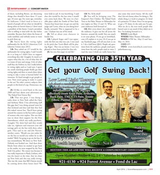 April 2016 | SceneNewspaper.com | R19
ENTERTAINMENT // CONCERT WATCH
of them, including Bernie, are discussing
things that should’ve been done 15 years
ago, 10 years ago, five years ago, yesterday.
It’s ludicrous. I don’t need to listen to a
bunch of people tell me what we should be
doing when we haven’t done it. I don’t need
a president of the future. I need a president
who is willing to deal with the day before
yesterday. Because that’s when the house of
cards tumbled, and nobody seems to want
to pick them up.
JS: You’ve been the voting rights
ambassador for the ACLU (American Civil
Liberties Union) since 2013.
LB: They asked me if I would be the
ambassador for voting rights. I said I would
do it as long as I didn’t have to support
everything they did. (Laughs) As much as I
respect what they do, a lot of what they do
is a waste of time and energy. A lot of other
stuff they do I believe in, but I really believe
in voting rights and so I said sure. I spent
my youth watching people finally get their
voting rights and then to watch these idiots
trying to take it away is beyond belief. It’s
nonsense. It’s hard enough to get people to
vote. Now you’re going to make it a pain
in the ass? No other country subjects their
people to this kind of crap. Democracy, my
ass.
JS: I’d like to travel back to the year
2000 and hear about your adventures on
‘The Naked Teen Voyeur Bus.’
LB: That was great. I was doing a
radio show in New York called the Opie
and Anthony Show. I was advertising stuff
like gigs that I was doing around town for
that weekend and they said that they had
this naked voyeur bus. They’d been going
around the country in the bus with a couple
of women who were topless. This was their
way to show their support for the First
Amendment, which was really psychotic.
(Laughs) The show had said they would
take six, eighteen and nineteen year old
teenage girls on the bus with these other
girls. They said to me and Jim Norton,
another comic, ‘Would you two rather be
on the bus or would you rather be in the
studio?’ Well, I’m going to go on the bus. It
was extraordinary. We drove to New York.
Nobody was freaked out. And then three
blocks from where we needed to get back
to the studio, we were stopped by the New
York City police. The reason was because it
was really important to Rudy Giuliani, who
was the mayor at the time, that we clean
up New York and this was really wrong.
This was the route that Bill Clinton would
be coming down three hours later! We
were held in jail. It was horrifying. I said
that this would be the last time I would
ever come back there. We were in a hor-
rible place called the Tombs of New York.
Twenty-four hours later we got out and the
judge said ‘Lewis, what are you doing here?
Really, seriously? This is supposed to be a
case.’ Giuliani was out of his mind.
JS: Tell us about your character in
Inside Out.
LB: I played Anger and I was appar-
ently the first one that was cast. I was used
in the pitch that ‘Lewis Black will be play-
ing Anger.’ That was an honor. I was very
pleased to have been picked for that role.
JS: Are you that angry in real life?
LB: No, I’d be dead!
JS: You will be bringing your The
Emperor’s New Clothes: The Naked Truth
Tour to the Pabst Theater in Milwaukee for
two nights on May 13 and 14. What can
your audiences look forward to?
LB: After every show I do a Q&A with
the audience. It goes out live all across the
Internet, around the world. You can watch
it on your phone. If you go to lewisblack.
com it’ll explain it to you. Or if you go to
my Facebook page, it’ll tell you how to see
it. I do a half hour Q&A. People ask ques-
tions from the audience, people send ques-
tions from the web, people send in rants. I
read the ones I think are really funny but
also some that aren’t funny. All the stuff
that I do isn’t funny when I’m doing it. The
whole thing is a work in progress. It’s kind
of a primitive TV show. Since I’m not going
to get a TV show, it’s the only one I’ve got.
After we do it, the next week people who
haven’t seen it can watch if they didn’t see it
live. I’m looking forward to it.
WHAT: Lewis Black
WHERE: Pabst Theater, Milwaukee
WHEN: 8 PM Sat., May 13 and Sun.,
May 14, 2016
COST: $55
INFO: www.lewisblack.com/www.
pabsttheater.org
Celebrating Our 35th Year
Get your Golf Swing Back!
Walk Ins
and
Same Day
Appointments
Welcome!
Open Monday - Friday 8-12, 2-6 • Saturday by Appointment
Dr. Scott Suprenand
921-4130 • 924 Forest Avenue • Fond du Lac
Dr. Craig Wink
mention this ad and you will receive a complimentary consultation
Great health happens by choice...Not by chance!
Low Level Light Therapy
Ask about a revolutionary technology
for the treatment of pain and
inflammation. Light Therapy
effectively treats Knee Pain, Arthritis,
Back Pain, TMJ, CTS Pain, Tennis
Elbow, Plantar Fasciitis & More
 