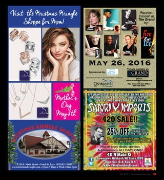 April 2016 | SceneNewspaper.com | R45
May 26, 2016
&
ﬁre
Ice
Janet
Planet
John
Harmon
Tom
Washatka
Tom
Theabo
Tony
Taylor
Andy
Sachen
Online:
www.grandoperahouse.org
or
The Grand Ticket Office
920-424-2350
Tickets available at:
Reunion
Concert at
The Grand
by:
Sponsored by:
Celebrating 10 Years of Community Radio in Oshkosh
KR
ISTMAS KRINGLE SHOP
PE
Visit the Kristmas Kringle
Shoppe for Mom!
SS16_Neutral_HorizColor_MirandaRings.indd 1 1/5/2016 10:44:26 AM
SS16_MD16_VertColor_SL1_MultiNecks.indd 1 1/4/2016 5:02:25 PM
SS16_MD16_VertColor_SL1_MultiNecks.indd 1 1/4/2016 5:02:25 PM
Mother’s
Day
May 8th
1330 S. Main Street • Fond du Lac • (920)922-3900
www.kristmaskringle.com • Open 7 Days a Week 10am-5pm
 