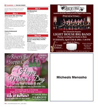 R46  | SceneNewspaper.com | April 2016
CALENDAR // THE BIG EVENTS
Open Wed-Monday
3pm - Close
MOTHERS PICK A FLOWER
& get up to 50% OFF your meal. (1 per family)
Happy
Mother’s Day
Serving from 10:30AM till 4PM
Reservations are being accepted. Make Your Reservation Today.
141 County KK, Amherst
715.824.3113
Gary and Darlene Anderson
Sick of Buffets?
serving regular menu ask about specials
next best thing to the Beatles. Don’t miss the
Broadway smash that’s taking the world by
storm.
May 5
Jane Lynch: See Jane Sing!
Fox Cities Performing Arts Center
7:30 p.m.
Tickets start at $45
Prepare for an evening of side-splitting laughter as
famous actress Jane Lynch (Glee) brings her musical
comedy and dash of wit to the Fox Cities. Laugh
along with Lynch as she explores her love of the
beauty and absurdity of the American standard and
show tunes with her trademark humor in a style
you’ll love.
www.foxcitiespac.com
Carrie Underwood
Resch Center
$76.00, $46.00
7:00 PM
The Storyteller Tour – Stories in the Round will
be Underwood’s first tour “in the round.” With
the stage in the middle of the arena floor, the
360-degree setting will allow fans on all sides
of the arena to get a very intimate and unique
concert experience. Carrie’s new album, Storyteller,
has been heralded by Rolling Stone as “the most
anticipated country album of the year.” The album
was produced by Jay Joyce, Mark Bright, and Zach
Crowell with six of its 13 songs co-written by
Carrie, including the record-breaking first single,
“Smoke Break.”
May 6
Art Momentum
UW-Fond du Lac
5-8pm
Art Momentum is a student-run, organized and
juried art event. The evening will feature student art
work on display and available for purchase. There
will also be music and light refreshments. Students
who participate in the Art Momentum show
commit to donating half of the proceeds from each
item sold to support a student art scholarship fund
through the UW-FDL Foundation. For most of the
students, this is their first experience showing work,
having it judged and offering it for sale. A mixture
of drawings, paintings and three dimensional work
will be available for purchase. “The students have
been carefully selecting work for this event for
several months,” said Wendi Turchan, art lecturer.
“Art Momentum is a wonderful opportunity to
show our support for the work done this year by the
art students at UW-FDL.”
May 6-8
Oshkosh Community Players:
You’re a Good Man, Charlie
Brown
Grand Opera House
Tickets: $24/$20/$15
Charlie Brown and the whole Peanuts gang come
to life in this upbeat musical for young-at-heart
adults and thoughtful children. Sit back and
enjoy a day in the life of America’s favorite
7-year-old philosophers.
Micheals Menasha
101 North Main, FDL (Next to Hopper’s) 933-6003 • Kitchen open daily 7 am
LocatedonNorthMainStreet,justnorthofHopper’sSilkScreening
The Talented & Popular
LIGHT HOUSE BIG BAND
Playing everything from Beatles to Basie
Enjoy Dinner
Before or
During
the Show!
Come
Early...
The Show is FREE!
Presenting...
TUESDAYS, April 12th & 29th • 7:30 PM
 