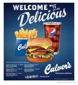 April 2016 | SceneNewspaper.com | R3
Culver’s of Oshkosh - Koeller
1580 S. Koeller Street
Oshkosh, WI 54902
(920) 231-6028
Culver’s of Oshkosh - Westowne
2270 Westowne Ave.
Oshkosh, WI 54904
(920) 231-6019
Culver’s of Fond du Lac - E. Johnson
969 E. Johnson Street
Fond du Lac, WI 54935
(920) 922-5559
Culver’s of Fond du Lac - Hwy. 23
W6606 Hwy. 23
Fond du Lac, WI 54937
(920) 922-2272
Culver’s of Fond du Lac - Pioneer
81 W. Pioneer Road
Fond du Lac, WI 54935
(920) 922-2826
Come on in to your local Culver’s restaurant:
culvers.com
© 2013 Culver Franchising System, Inc. 11/2013
TO
 