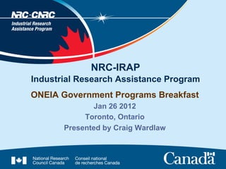 NRC-IRAP
Industrial Research Assistance Program
ONEIA Government Programs Breakfast
              Jan 26 2012
            Toronto, Ontario
       Presented by Craig Wardlaw
 