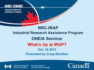 NRC-IRAP
Industrial Research Assistance Program

ONEIA Seminar
What’s Up at IRAP?
Oct. 10 2013
Presented by Craig Wardlaw

 