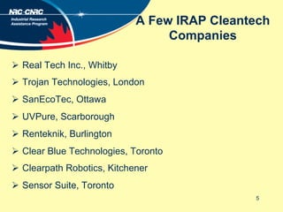 A Few IRAP Cleantech
Companies
Ø  Real Tech Inc., Whitby
Ø  Trojan Technologies, London
Ø  SanEcoTec, Ottawa
Ø  UVPure...